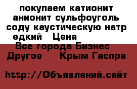 покупаем катионит анионит сульфоуголь соду каустическую натр едкий › Цена ­ 150 000 - Все города Бизнес » Другое   . Крым,Гаспра